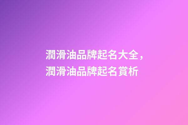 潤滑油品牌起名大全，潤滑油品牌起名賞析-第1張-商標起名-玄機派