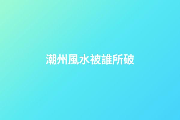 潮州風水被誰所破