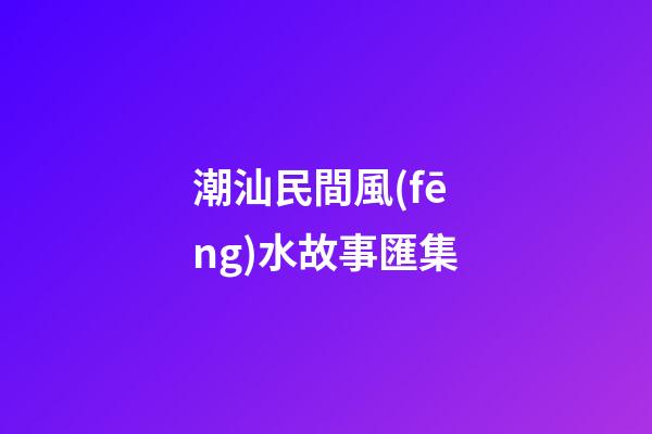 潮汕民間風(fēng)水故事匯集