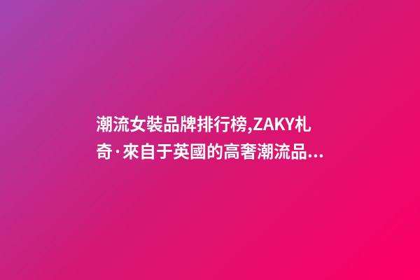 潮流女裝品牌排行榜,ZAKY札奇·來自于英國的高奢潮流品牌-第1張-觀點-玄機派