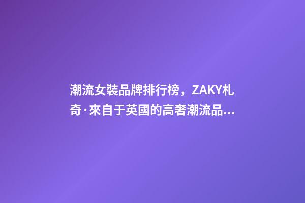 潮流女裝品牌排行榜，ZAKY札奇·來自于英國的高奢潮流品牌-第1張-觀點-玄機派