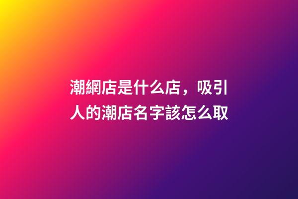 潮網店是什么店，吸引人的潮店名字該怎么取-第1張-店鋪起名-玄機派