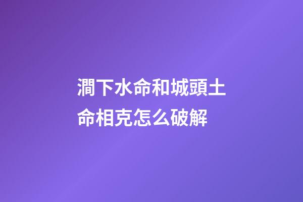 澗下水命和城頭土命相克怎么破解