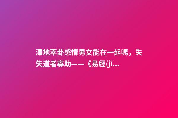 澤地萃卦感情男女能在一起嗎，失失道者寡助——《易經(jīng)》六十四之萃卦的人生啟示-第1張-觀點(diǎn)-玄機(jī)派