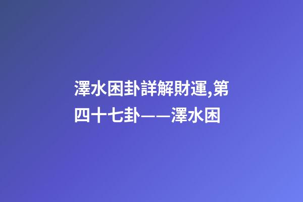 澤水困卦詳解財運,第四十七卦——澤水困(二)-第1張-觀點-玄機派