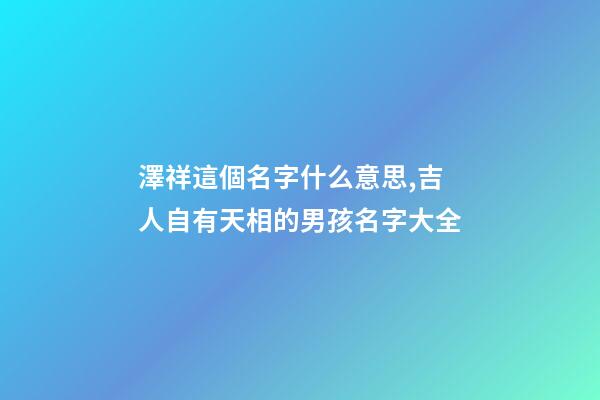 澤祥這個名字什么意思,吉人自有天相的男孩名字大全-第1張-觀點-玄機派