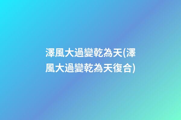 澤風大過變乾為天(澤風大過變乾為天復合)
