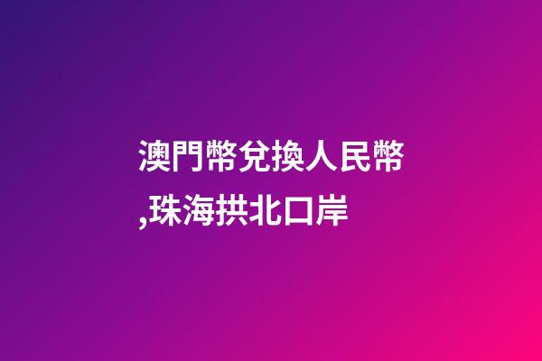 澳門幣兌換人民幣,珠海拱北口岸-第1張-觀點-玄機派