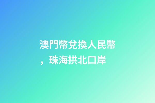 澳門幣兌換人民幣，珠海拱北口岸-第1張-觀點-玄機派