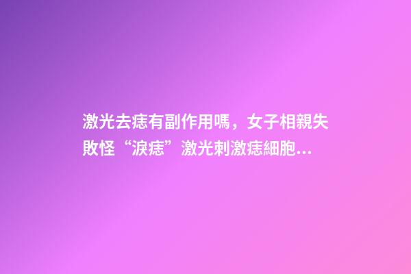 激光去痣有副作用嗎，女子相親失敗怪“淚痣”激光刺激痣細胞癌變-第1張-觀點-玄機派