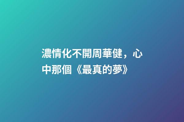 濃情化不開周華健，心中那個《最真的夢》-第1張-觀點-玄機派