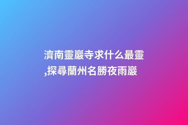濟南靈巖寺求什么最靈,探尋蘭州名勝夜雨巖-第1張-觀點-玄機派