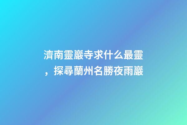 濟南靈巖寺求什么最靈，探尋蘭州名勝夜雨巖-第1張-觀點-玄機派