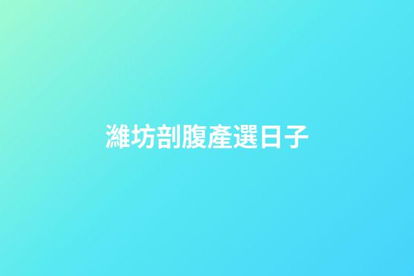 濰坊剖腹產選日子