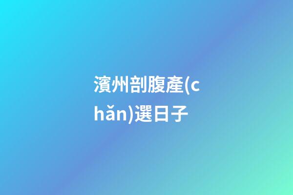 濱州剖腹產(chǎn)選日子