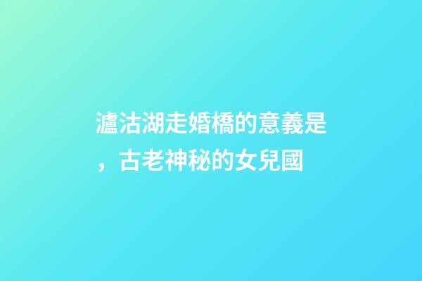 瀘沽湖走婚橋的意義是，古老神秘的女兒國-第1張-觀點-玄機派