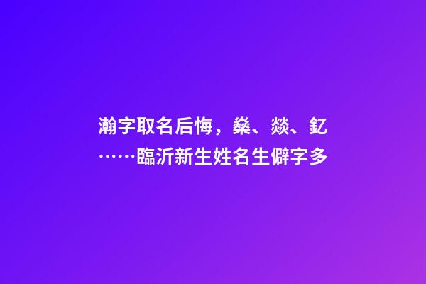 瀚字取名后悔，燊、燚、釔……臨沂新生姓名生僻字多-第1張-觀點-玄機(jī)派