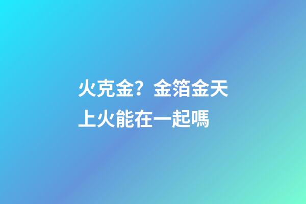 火克金？金箔金天上火能在一起嗎