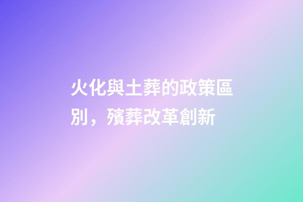 火化與土葬的政策區別，殯葬改革創新-第1張-觀點-玄機派