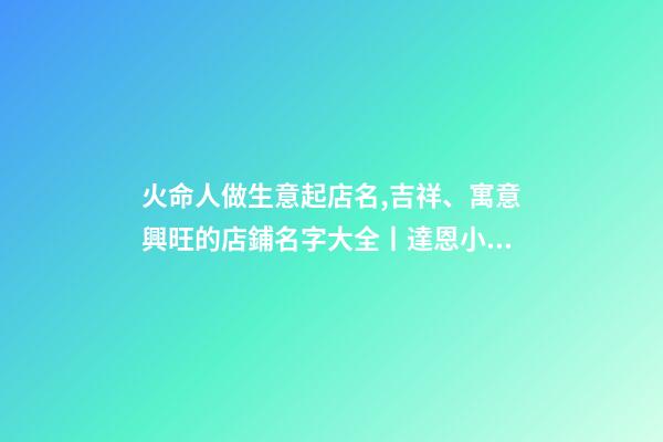 火命人做生意起店名,吉祥、寓意興旺的店鋪名字大全丨達恩小二丨起名推薦-第1張-觀點-玄機派