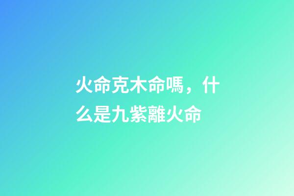 火命克木命嗎，什么是九紫離火命-第1張-觀點-玄機派