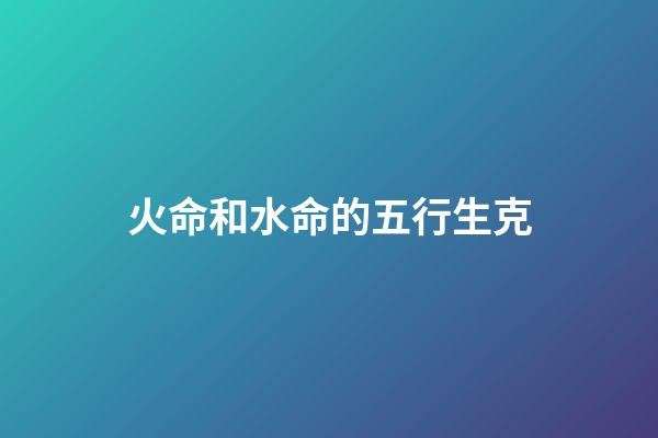 火命和水命的五行生克
