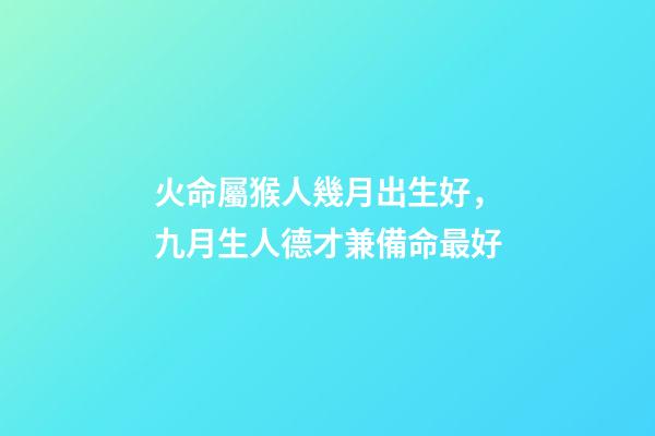 火命屬猴人幾月出生好，九月生人德才兼備命最好