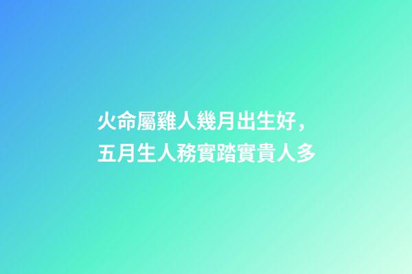 火命屬雞人幾月出生好，五月生人務實踏實貴人多