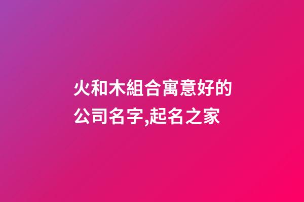 火和木組合寓意好的公司名字,起名之家-第1張-公司起名-玄機派