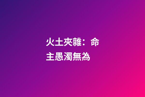 火土夾雜：命主愚濁無為