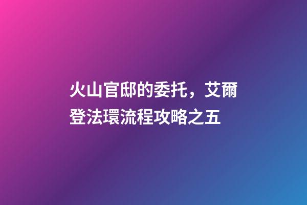 火山官邸的委托，艾爾登法環流程攻略之五(亞壇高原+火山官邸)-第1張-觀點-玄機派