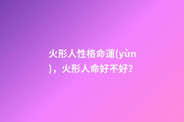 火形人性格命運(yùn)，火形人命好不好？