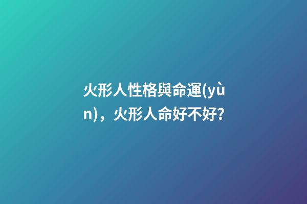 火形人性格與命運(yùn)，火形人命好不好？