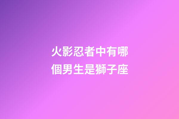 火影忍者中有哪個男生是獅子座-第1張-星座運勢-玄機派