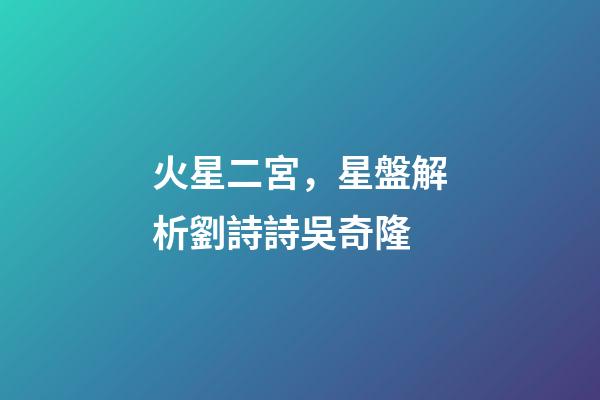 火星二宮，星盤解析劉詩詩吳奇隆-第1張-觀點-玄機派
