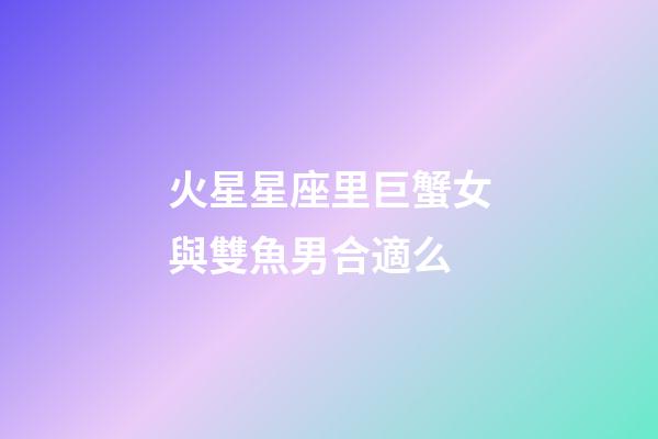 火星星座里巨蟹女與雙魚男合適么-第1張-星座運勢-玄機派