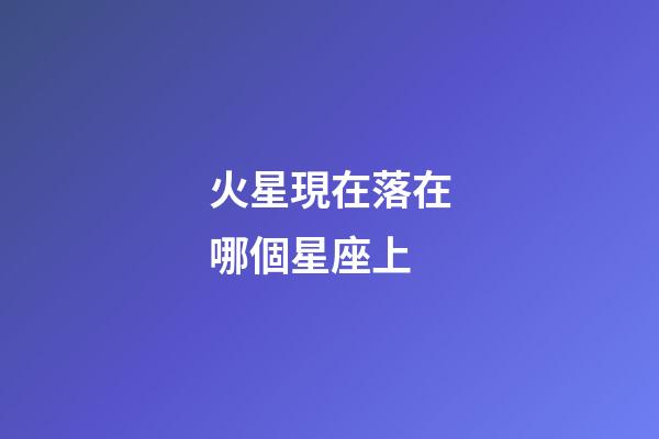火星現在落在哪個星座上-第1張-星座運勢-玄機派