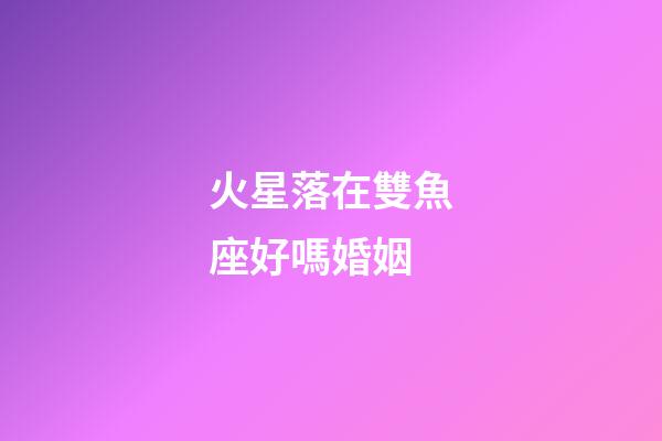 火星落在雙魚座好嗎婚姻-第1張-星座運勢-玄機派