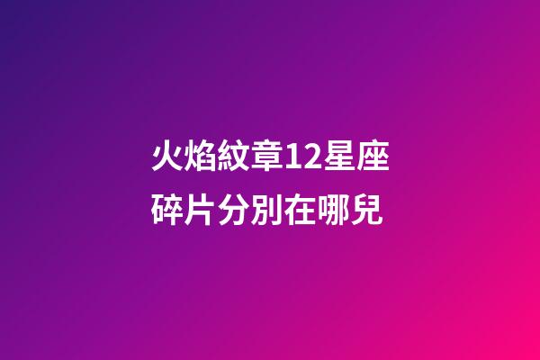 火焰紋章12星座碎片分別在哪兒-第1張-星座運勢-玄機派