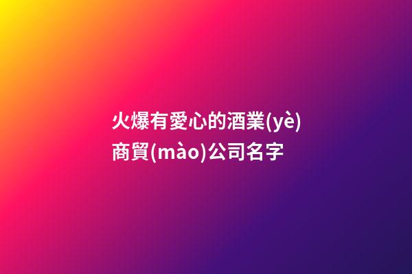 火爆有愛心的酒業(yè)商貿(mào)公司名字