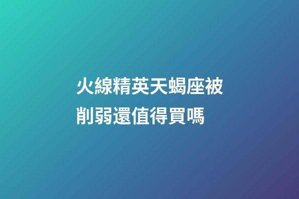 火線精英天蝎座被削弱還值得買嗎-第1張-星座運勢-玄機派