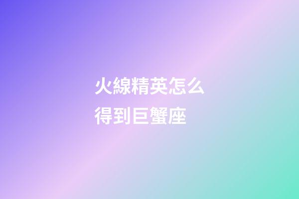火線精英怎么得到巨蟹座-第1張-星座運勢-玄機派