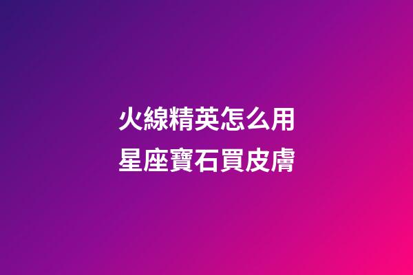 火線精英怎么用星座寶石買皮膚-第1張-星座運勢-玄機派