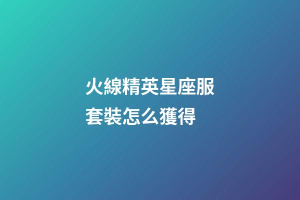 火線精英星座服套裝怎么獲得-第1張-星座運勢-玄機派