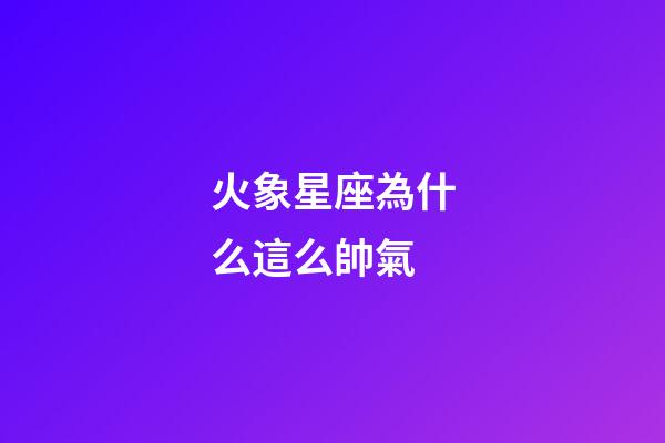 火象星座為什么這么帥氣-第1張-星座運(yùn)勢-玄機(jī)派