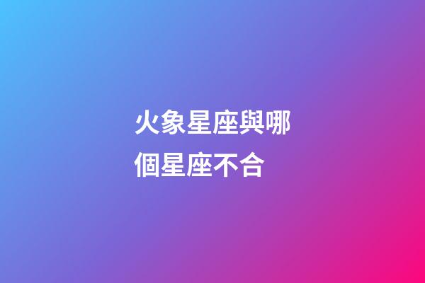 火象星座與哪個星座不合-第1張-星座運勢-玄機派