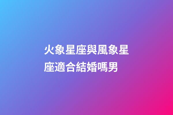火象星座與風象星座適合結婚嗎男-第1張-星座運勢-玄機派