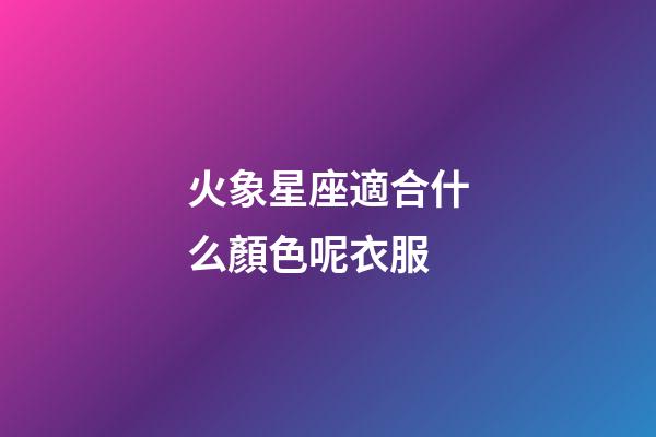 火象星座適合什么顏色呢衣服-第1張-星座運(yùn)勢-玄機(jī)派