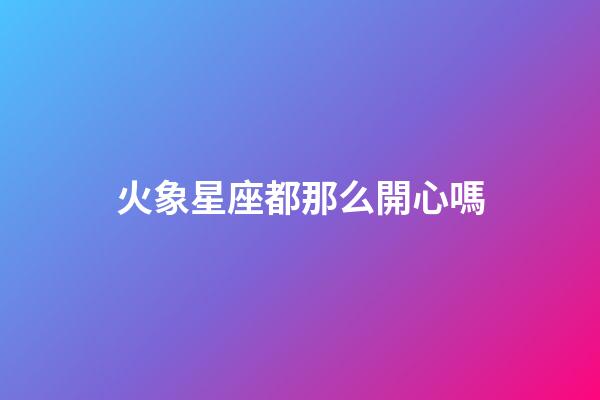 火象星座都那么開心嗎-第1張-星座運勢-玄機派