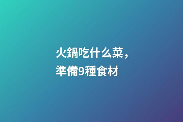 火鍋吃什么菜，準備9種食材